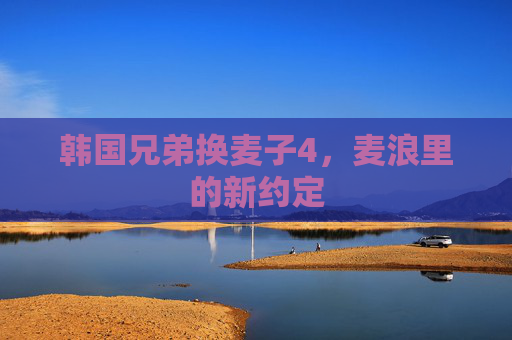 韩国兄弟换麦子4,麦浪里的新约定 韩国兄弟换麦子4,麦浪里的新约定
