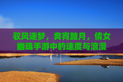 驭风逐梦,奔宵踏月,倩女幽魂手游中的速度与浪漫 驭风逐梦,奔宵踏月,倩女幽魂手游中的速度与浪漫