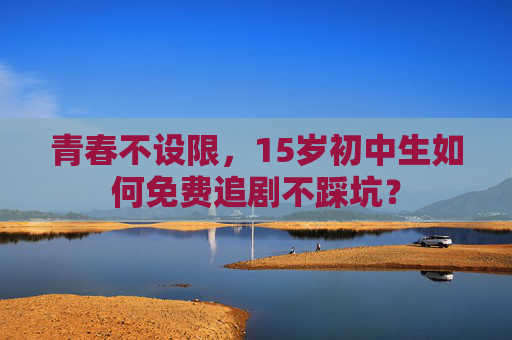 青春不设限,15岁初中生如何免费追剧不踩坑? 青春不设限,15岁初中生如何免费追剧不踩坑?