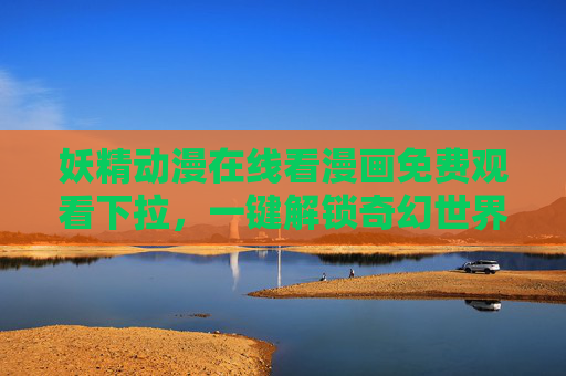 妖精动漫在线看漫画免费观看下拉,一键解锁奇幻世界的浪漫与冒险 妖精动漫在线看漫画免费观看下拉,一键解锁奇幻世界的浪漫与冒险