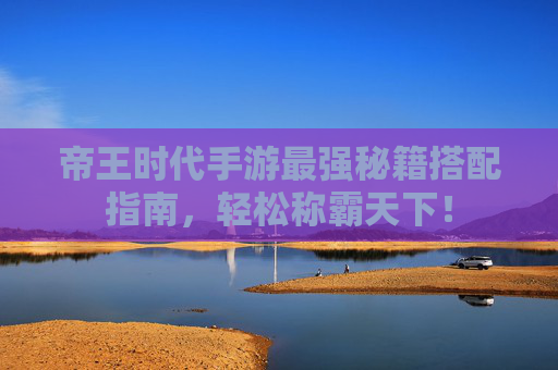 帝王时代手游最强秘籍搭配指南,轻松称霸天下! 帝王时代手游最强秘籍搭配指南,轻松称霸天下!