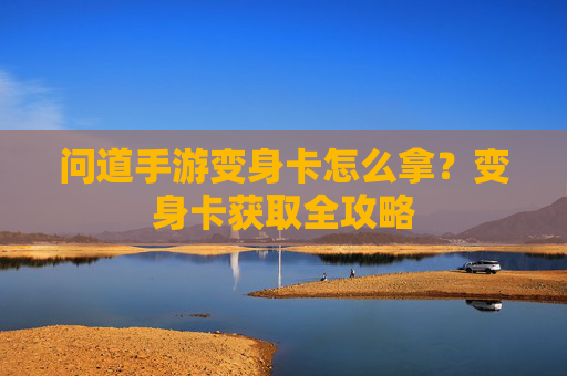 问道手游变身卡怎么拿？变身卡获取全攻略