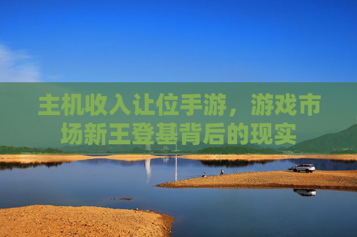 主机收入让位手游,游戏市场新王登基背后的现实 主机收入让位手游,游戏市场新王登基背后的现实