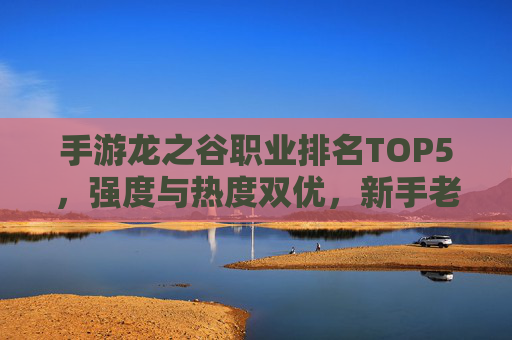 手游龙之谷职业排名TOP5,强度与热度双优,新手老手都能选! 手游龙之谷职业排名TOP5,强度与热度双优,新手老手都能选!