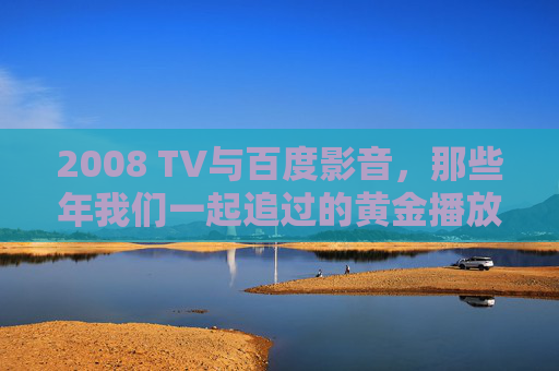 2008 TV与百度影音,那些年我们一起追过的黄金播放时代 2008 TV与百度影音,那些年我们一起追过的黄金播放时代