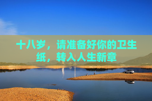 十八岁,请准备好你的卫生纸,转入人生新章 十八岁,请准备好你的卫生纸,转入人生新章