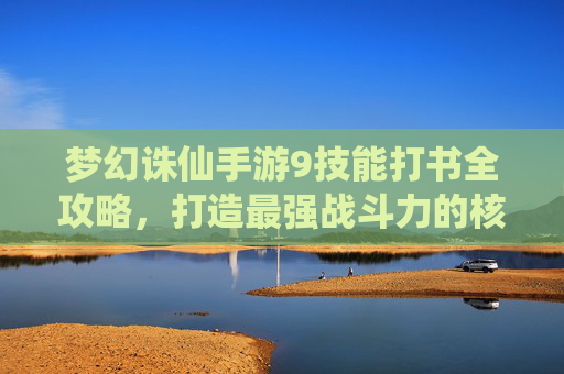 梦幻诛仙手游9技能打书全攻略,打造最强战斗力的核心技巧 梦幻诛仙手游9技能打书全攻略,打造最强战斗力的核心技巧