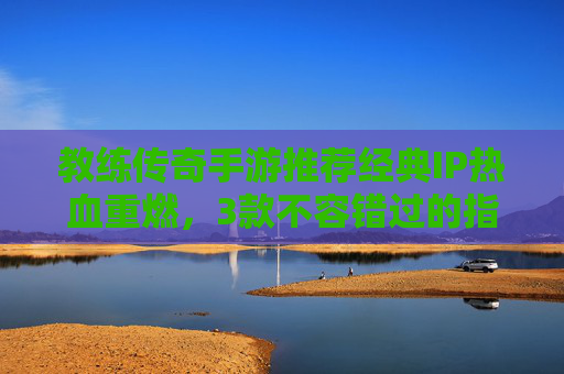 教练传奇手游推荐经典IP热血重燃,3款不容错过的指尖传奇! 教练传奇手游推荐经典IP热血重燃,3款不容错过的指尖传奇!