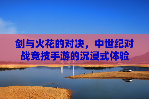 剑与火花的对决，中世纪对战竞技手游的沉浸式体验