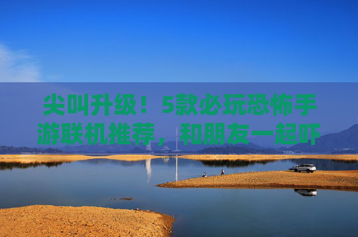 尖叫升级!5款必玩恐怖手游联机推荐,和朋友一起吓破胆! 尖叫升级!5款必玩恐怖手游联机推荐,和朋友一起吓破胆!