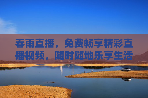 春雨直播,免费畅享精彩直播视频,随时随地乐享生活 春雨直播,免费畅享精彩直播视频,随时随地乐享生活