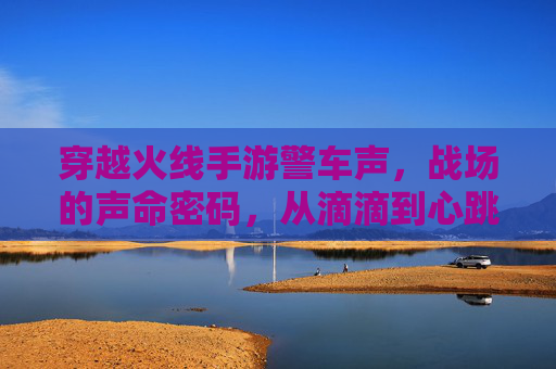 穿越火线手游警车声，战场的声命密码，从滴滴到心跳共鸣