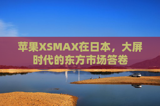 苹果XSMAX在日本,大屏时代的东方市场答卷 苹果XSMAX在日本,大屏时代的东方市场答卷