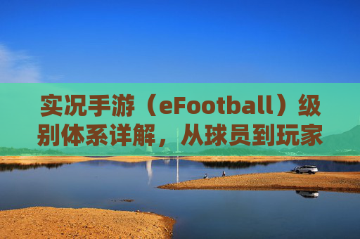 实况手游（eFootball）级别体系详解，从球员到玩家的全等级划分