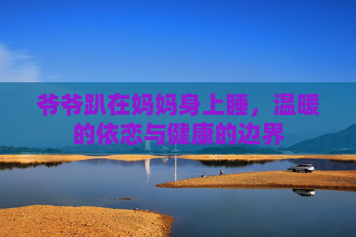 爷爷趴在妈妈身上睡,温暖的依恋与健康的边界 爷爷趴在妈妈身上睡,温暖的依恋与健康的边界