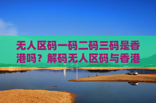 无人区码一码二码三码是香港吗？解码无人区码与香港的关联误区