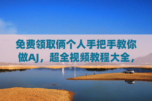 免费领取俩个人手把手教你做AJ,超全视频教程大全,从零开始到精通! 免费领取俩个人手把手教你做AJ,超全视频教程大全,从零开始到精通!