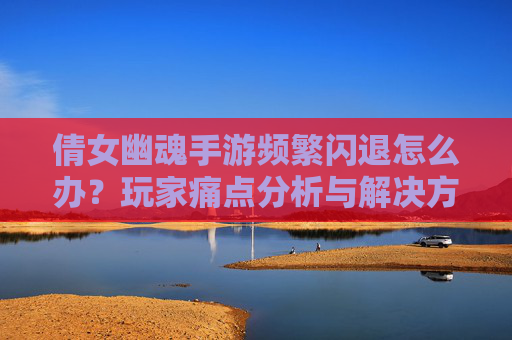倩女幽魂手游频繁闪退怎么办?玩家痛点分析与解决方案 倩女幽魂手游频繁闪退怎么办?玩家痛点分析与解决方案
