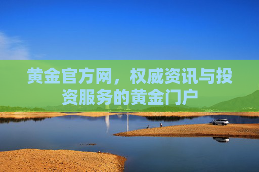 黄金官方网,权威资讯与投资服务的黄金门户 黄金官方网,权威资讯与投资服务的黄金门户
