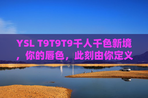 YSL T9T9T9千人千色新境，你的唇色，此刻由你定义