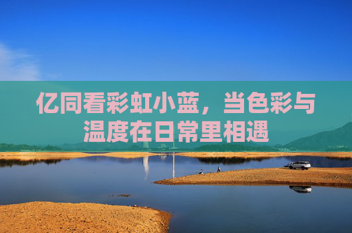 亿同看彩虹小蓝,当色彩与温度在日常里相遇 亿同看彩虹小蓝,当色彩与温度在日常里相遇