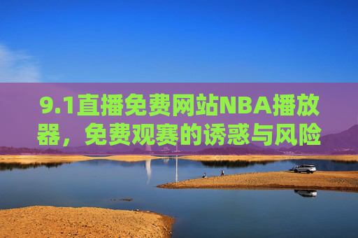 9.1直播免费网站NBA播放器,免费观赛的诱惑与风险,球迷该如何理性选择? 9.1直播免费网站NBA播放器,免费观赛的诱惑与风险,球迷该如何理性选择?