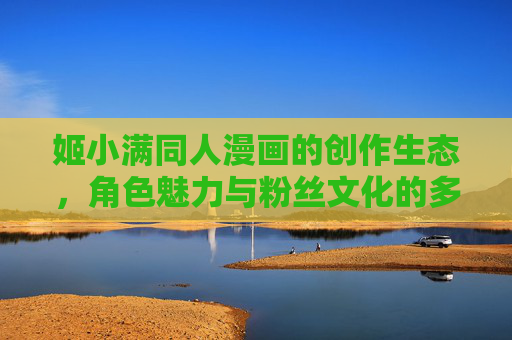 姬小满同人漫画的创作生态，角色魅力与粉丝文化的多元绽放