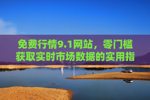 免费行情9.1网站,零门槛获取实时市场数据的实用指南 免费行情9.1网站,零门槛获取实时市场数据的实用指南