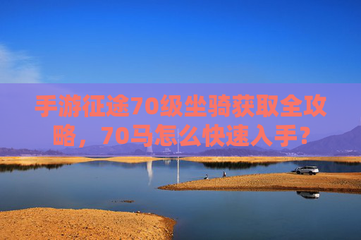 手游征途70级坐骑获取全攻略,70马怎么快速入手? 手游征途70级坐骑获取全攻略,70马怎么快速入手?