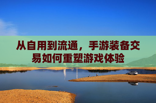 从自用到流通,手游装备交易如何重塑游戏体验 从自用到流通,手游装备交易如何重塑游戏体验