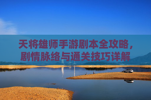 天将雄师手游剧本全攻略，剧情脉络与通关技巧详解