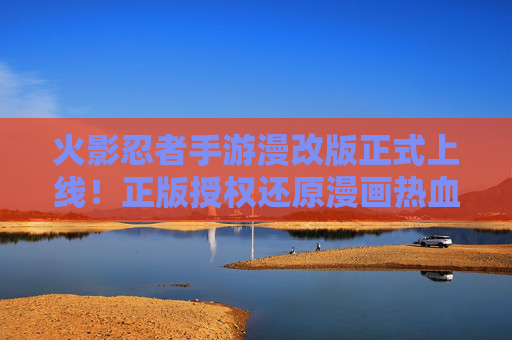 火影忍者手游漫改版正式上线！正版授权还原漫画热血，附官方下载全攻略