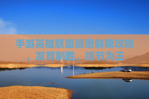 手游英雄联盟薇恩前期攻略，发育制胜，细节为王