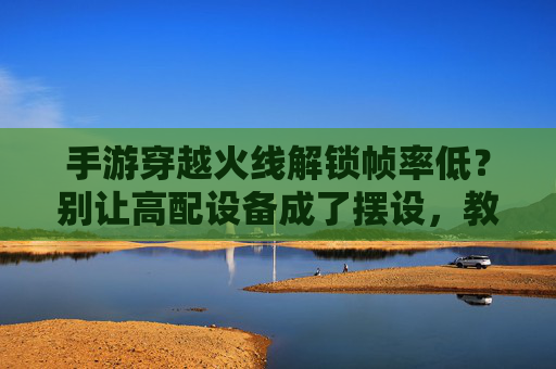 手游穿越火线解锁帧率低?别让高配设备成了摆设,教你几招轻松优化 手游穿越火线解锁帧率低?别让高配设备成了摆设,教你几招轻松优化