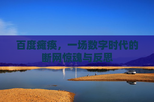 百度瘫痪,一场数字时代的断网惊魂与反思 百度瘫痪,一场数字时代的断网惊魂与反思