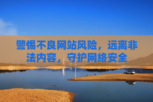 警惕不良网站风险，远离非法内容，守护网络安全
