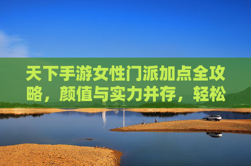 天下手游女性门派加点全攻略,颜值与实力并存,轻松玩转江湖! 天下手游女性门派加点全攻略,颜值与实力并存,轻松玩转江湖!