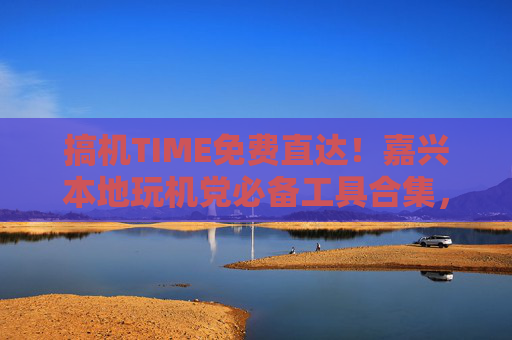 搞机TIME免费直达!嘉兴本地玩机党必备工具合集,安全无套路玩机指南 搞机TIME免费直达!嘉兴本地玩机党必备工具合集,安全无套路玩机指南