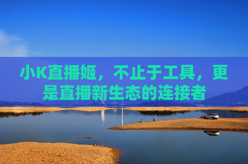 小K直播姬，不止于工具，更是直播新生态的连接者