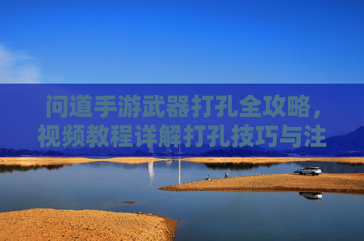 问道手游武器打孔全攻略,视频教程详解打孔技巧与注意事项 问道手游武器打孔全攻略,视频教程详解打孔技巧与注意事项