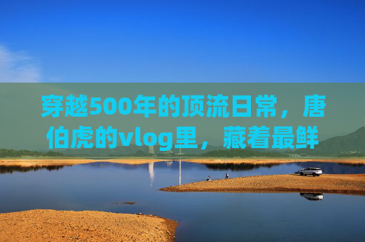 穿越500年的顶流日常,唐伯虎的vlog里,藏着最鲜活的江南烟火气 穿越500年的顶流日常,唐伯虎的vlog里,藏着最鲜活的江南烟火气