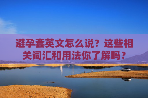 避孕套英文怎么说？这些相关词汇和用法你了解吗？