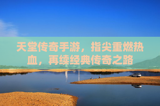 天堂传奇手游,指尖重燃热血,再续经典传奇之路 天堂传奇手游,指尖重燃热血,再续经典传奇之路