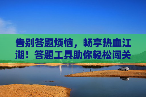 告别答题烦恼，畅享热血江湖！答题工具助你轻松闯关全攻略