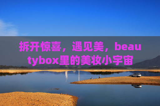 拆开惊喜,遇见美,beautybox里的美妆小宇宙 拆开惊喜,遇见美,beautybox里的美妆小宇宙