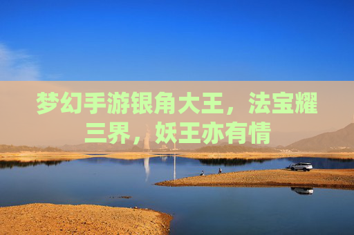 梦幻手游银角大王,法宝耀三界,妖王亦有情 梦幻手游银角大王,法宝耀三界,妖王亦有情