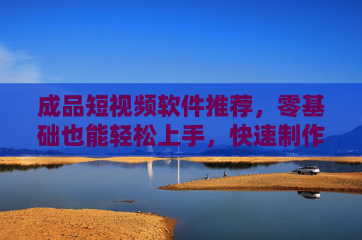 成品短视频软件推荐,零基础也能轻松上手,快速制作高质量短视频! 成品短视频软件推荐,零基础也能轻松上手,快速制作高质量短视频!