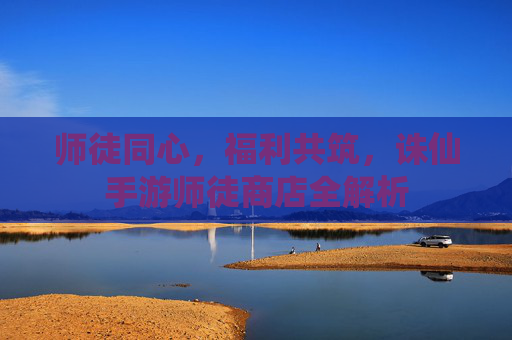 师徒同心，福利共筑，诛仙手游师徒商店全解析