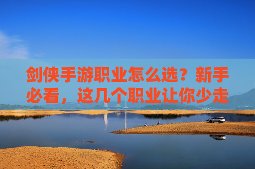 剑侠手游职业怎么选？新手必看，这几个职业让你少走弯路！