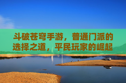 斗破苍穹手游,普通门派的选择之道,平民玩家的崛起之路 斗破苍穹手游,普通门派的选择之道,平民玩家的崛起之路